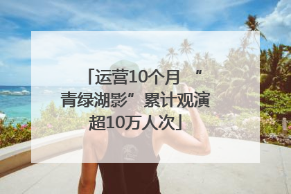 运营10个月 “青绿湖影”累计观演超10万人次