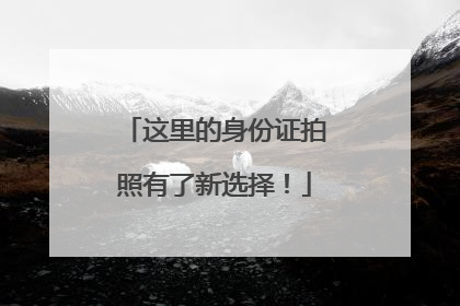 这里的身份证拍照有了新选择！