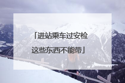 进站乘车过安检 这些东西不能带
