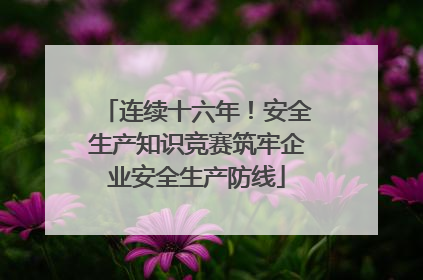 连续十六年！安全生产知识竞赛筑牢企业安全生产防线
