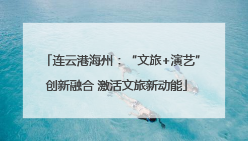 连云港海州：“文旅+演艺”创新融合 激活文旅新动能
