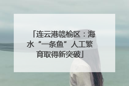 连云港赣榆区：海水“一条鱼”人工繁育取得新突破