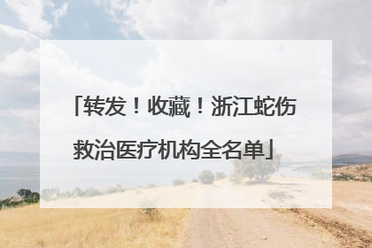 转发！收藏！浙江蛇伤救治医疗机构全名单