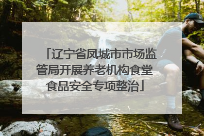 辽宁省凤城市市场监管局开展养老机构食堂食品安全专项整治