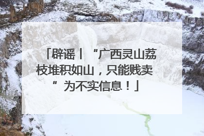 辟谣丨“广西灵山荔枝堆积如山，只能贱卖”为不实信息！