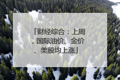 财经综合：上周，国际油价、金价、美股均上涨