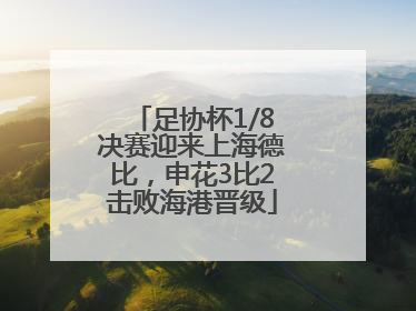 足协杯1/8决赛迎来上海德比，申花3比2击败海港晋级