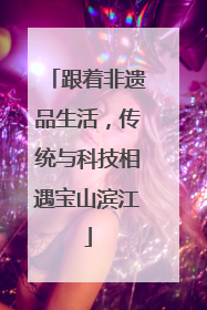 跟着非遗品生活，传统与科技相遇宝山滨江