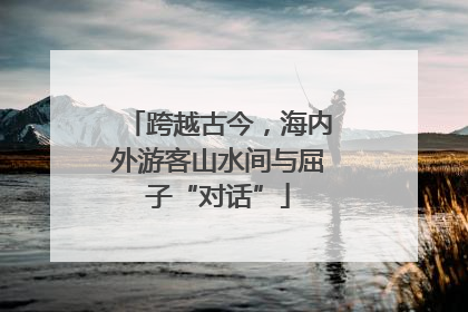 跨越古今，海内外游客山水间与屈子“对话”