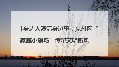 身边人演活身边事，兖州区“家庭小剧场”传塑文明新风
