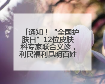 通知！“全国护肤日”12位皮肤科专家联合义诊，利民福利昆明百姓别错过