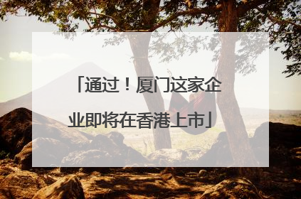 通过！厦门这家企业即将在香港上市