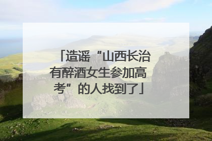 造谣“山西长治有醉酒女生参加高考”的人找到了