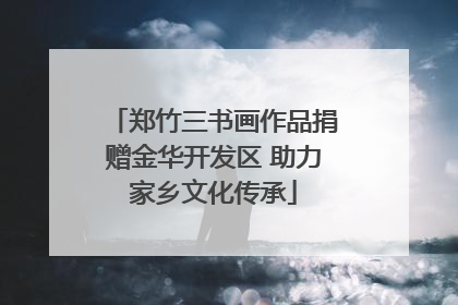 郑竹三书画作品捐赠金华开发区 助力家乡文化传承