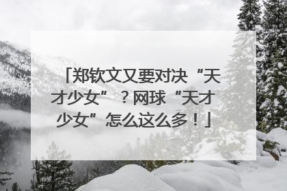 郑钦文又要对决“天才少女”？网球“天才少女”怎么这么多！