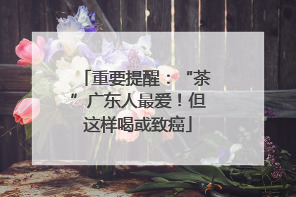 重要提醒：“茶”广东人最爱！但这样喝或致癌