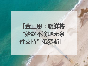 金正恩：朝鲜将“始终不渝地无条件支持”俄罗斯