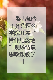 鉴古知今！齐鲁医药学院开展“管仲纪念馆”现场情景思政课教学