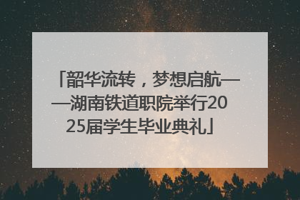 韶华流转，梦想启航——湖南铁道职院举行2025届学生毕业典礼