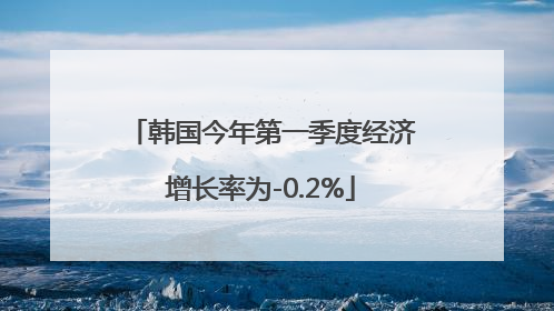 韩国今年第一季度经济增长率为-0.2%