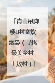 青山吊脚楼 村寨炊烟袅（寻找最美乡村·上敖村）