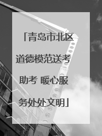 青岛市北区道德模范送考助考 暖心服务处处文明