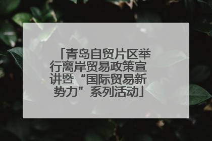 青岛自贸片区举行离岸贸易政策宣讲暨“国际贸易新势力”系列活动