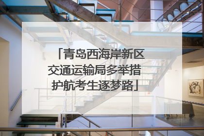 青岛西海岸新区交通运输局多举措护航考生逐梦路