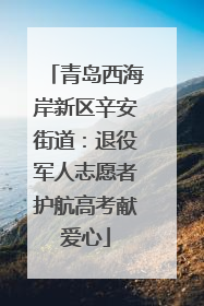 青岛西海岸新区辛安街道：退役军人志愿者护航高考献爱心