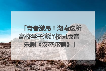 青春激昂！湖南这所高校学子演绎校园版音乐剧《汉密尔顿》