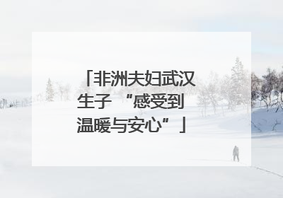 非洲夫妇武汉生子 “感受到温暖与安心”