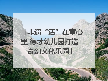 非遗“活”在童心里 德才幼儿园打造奇幻文化乐园