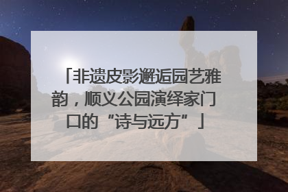 非遗皮影邂逅园艺雅韵，顺义公园演绎家门口的“诗与远方”