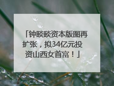 钟睒睒资本版图再扩张，拟34亿元投资山西女首富！