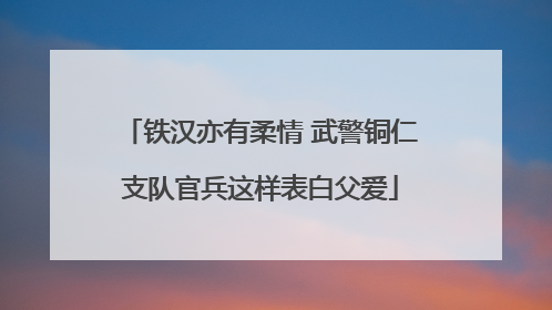 铁汉亦有柔情 武警铜仁支队官兵这样表白父爱