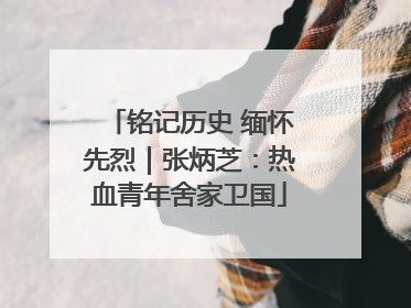 铭记历史 缅怀先烈｜张炳芝：热血青年舍家卫国
