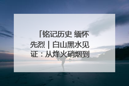 铭记历史 缅怀先烈｜白山黑水见证：从烽火硝烟到振兴热土的巨变