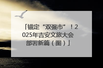锚定“双强市”！2025年吉安文旅大会部署新篇（图）