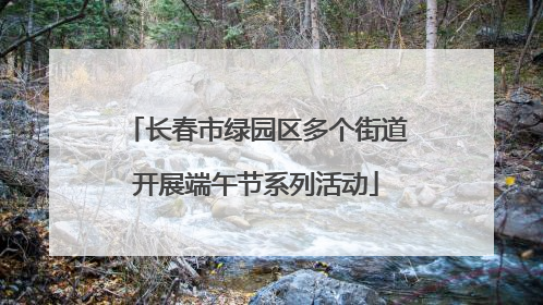 长春市绿园区多个街道开展端午节系列活动
