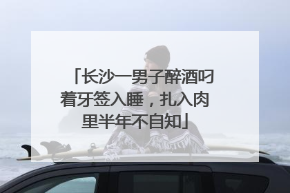 长沙一男子醉酒叼着牙签入睡，扎入肉里半年不自知