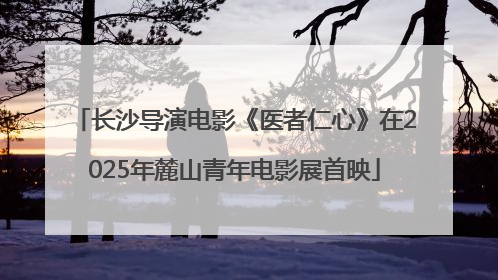 长沙导演电影《医者仁心》在2025年麓山青年电影展首映