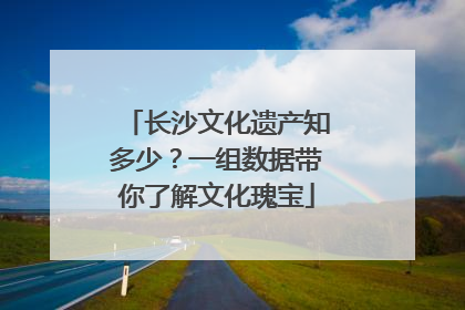 长沙文化遗产知多少？一组数据带你了解文化瑰宝