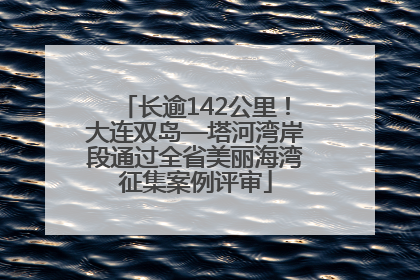 长逾142公里！大连双岛—塔河湾岸段通过全省美丽海湾征集案例评审