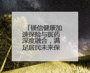 镁信健康加速保险与医药深度融合，满足居民未来保障的新需求
