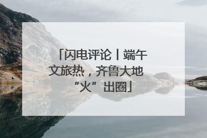 闪电评论丨端午文旅热，齐鲁大地“火”出圈