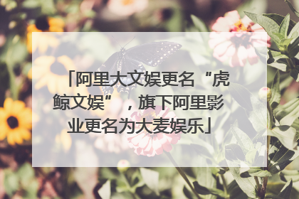 阿里大文娱更名“虎鲸文娱”，旗下阿里影业更名为大麦娱乐