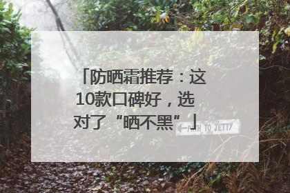 防晒霜推荐：这10款口碑好，选对了“晒不黑”