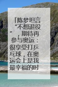 陈梦坦言“不想退役”，期待再参与奥运：很享受打乒乓球，在奥运会上是我最幸福的时候