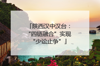 陕西汉中汉台：“四链融合”实现“少讼止争”