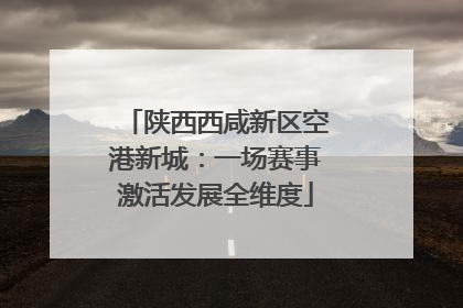 陕西西咸新区空港新城：一场赛事激活发展全维度